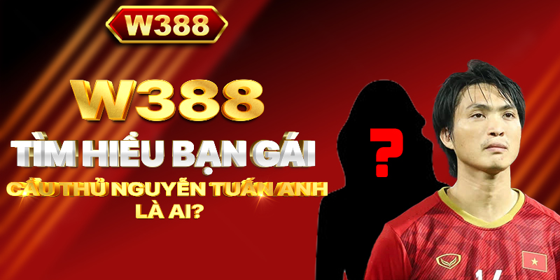 W388_Tìm hiểu bạn gái cầu thủ Nguyễn Tuấn Anh là ai?